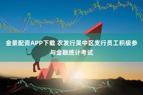 金景配资APP下载 农发行吴中区支行员工积极参与金融统计考试