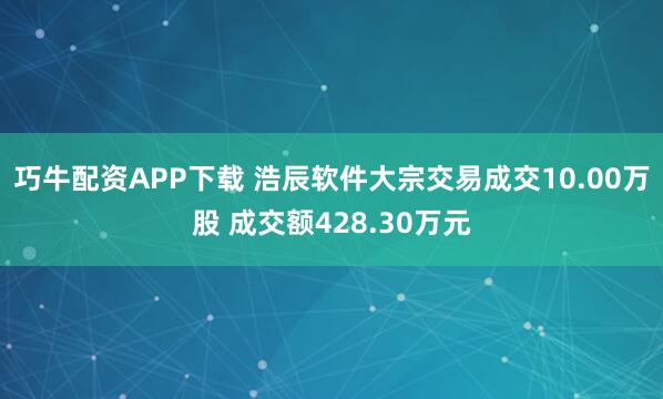 巧牛配资APP下载 浩辰软件大宗交易成交10.00万股 成交额428.30万元