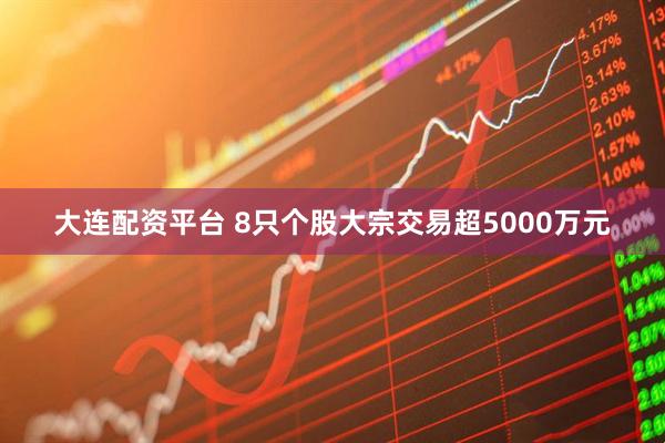 大连配资平台 8只个股大宗交易超5000万元