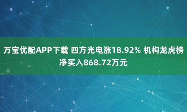 万宝优配APP下载 四方光电涨18.92% 机构龙虎榜净买入868.72万元
