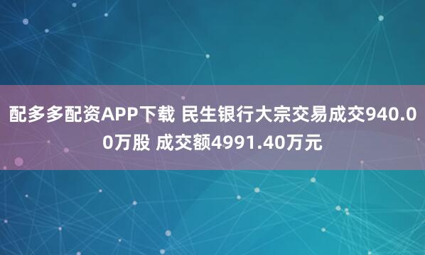 配多多配资APP下载 民生银行大宗交易成交940.00万股 成交额4991.40万元