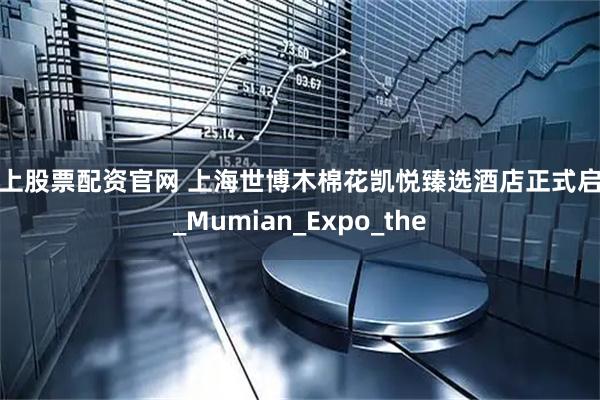 线上股票配资官网 上海世博木棉花凯悦臻选酒店正式启幕_Mumian_Expo_the