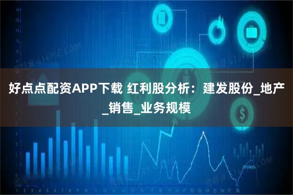 好点点配资APP下载 红利股分析：建发股份_地产_销售_业务规模