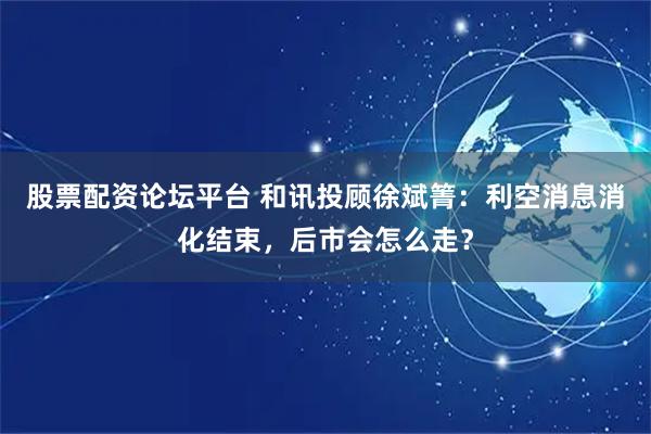 股票配资论坛平台 和讯投顾徐斌箐：利空消息消化结束，后市会怎么走？