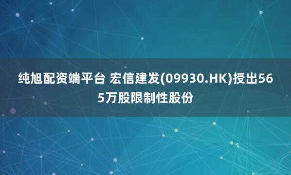 纯旭配资端平台 宏信建发(09930.HK)授出565万股限制性股份