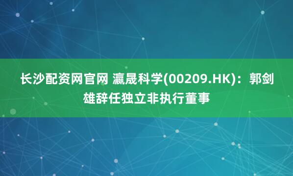 长沙配资网官网 瀛晟科学(00209.HK)：郭剑雄辞任独立非执行董事