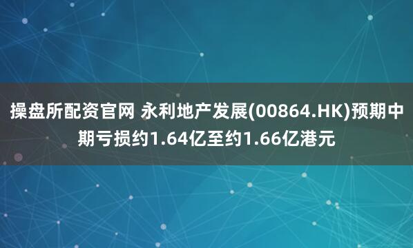 操盘所配资官网 永利地产发展(00864.HK)预期中期亏损约1.64亿至约1.66亿港元