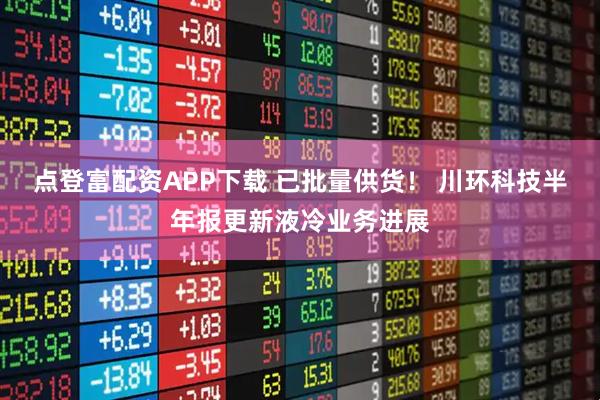 点登富配资APP下载 已批量供货！ 川环科技半年报更新液冷业务进展