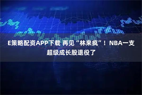 E策略配资APP下载 再见“林来疯”！NBA一支超级成长股退役了