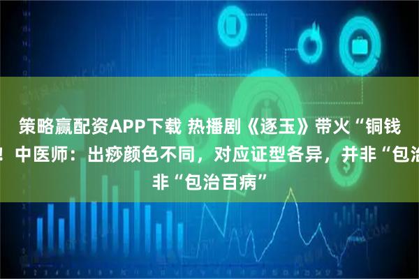 策略赢配资APP下载 热播剧《逐玉》带火“铜钱刮痧”！中医师：出痧颜色不同，对应证型各异，并非“包治百病”