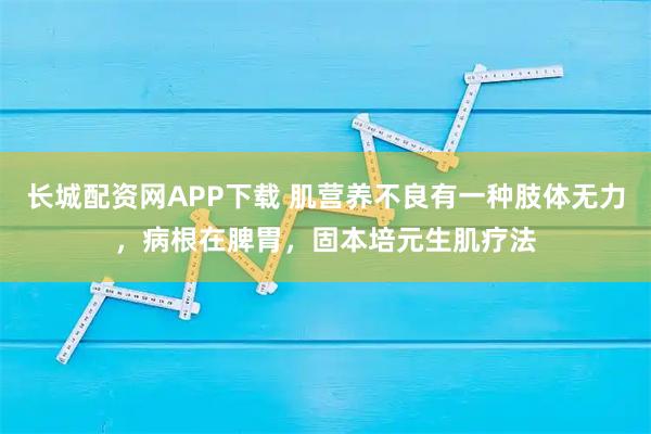 长城配资网APP下载 肌营养不良有一种肢体无力，病根在脾胃，固本培元生肌疗法