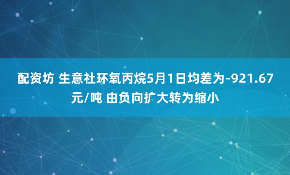配资坊 生意社环氧丙烷5月1日均差为-921.67元/吨 由负向扩大转为缩小