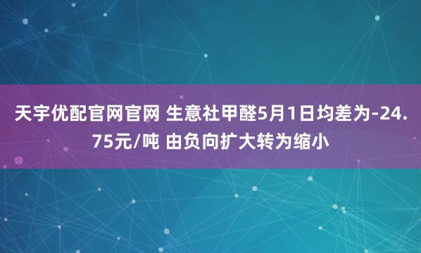天宇优配官网官网 生意社甲醛5月1日均差为-24.75元/吨 由负向扩大转为缩小